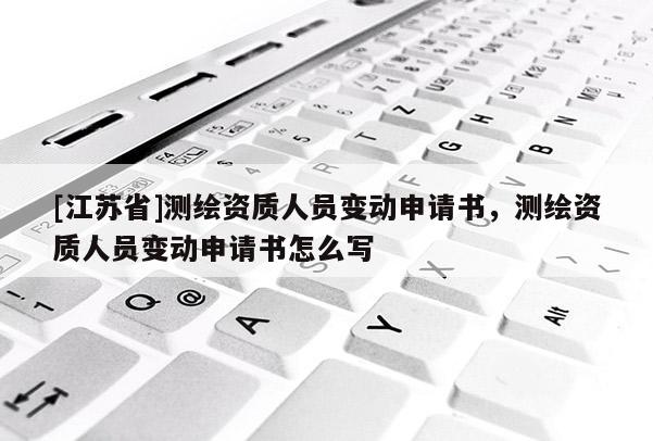 [江蘇省]測繪資質人員變動申請書，測繪資質人員變動申請書怎么寫