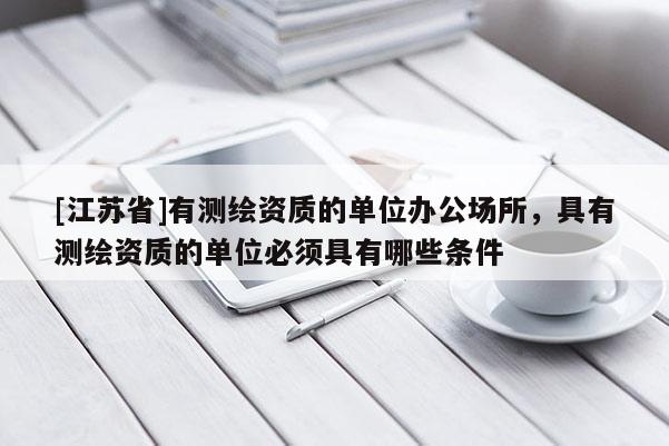 [江蘇省]有測繪資質(zhì)的單位辦公場所，具有測繪資質(zhì)的單位必須具有哪些條件