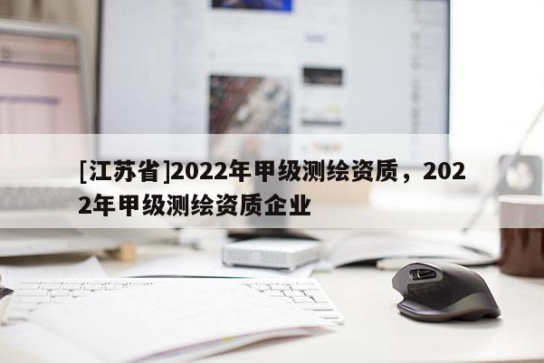 [江蘇省]2022年甲級測繪資質，2022年甲級測繪資質企業