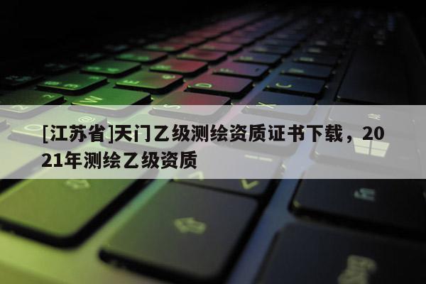 [江蘇省]天門乙級測繪資質證書下載，2021年測繪乙級資質