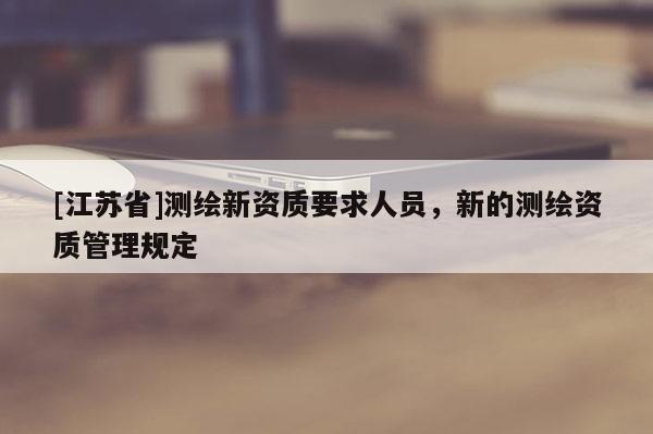 [江蘇省]測繪新資質要求人員，新的測繪資質管理規定