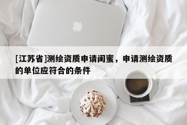 [江蘇省]測繪資質申請閨蜜，申請測繪資質的單位應符合的條件