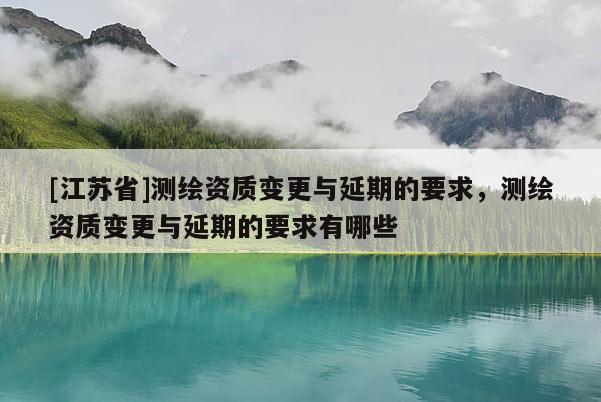 [江蘇省]測繪資質(zhì)變更與延期的要求，測繪資質(zhì)變更與延期的要求有哪些