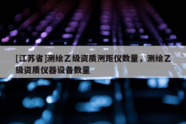 [江蘇省]測繪乙級資質測距儀數量，測繪乙級資質儀器設備數量