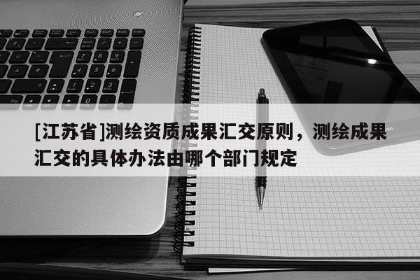 [江蘇省]測繪資質成果匯交原則，測繪成果匯交的具體辦法由哪個部門規定