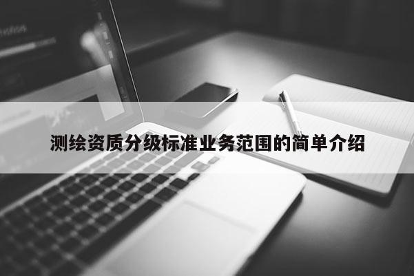 測繪資質分級標準業務范圍的簡單介紹