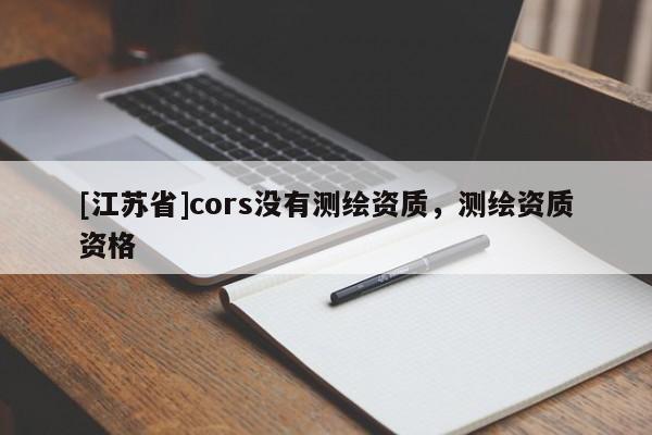 [江蘇省]cors沒有測繪資質，測繪資質資格