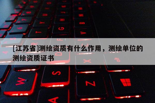 [江蘇省]測繪資質有什么作用，測繪單位的測繪資質證書