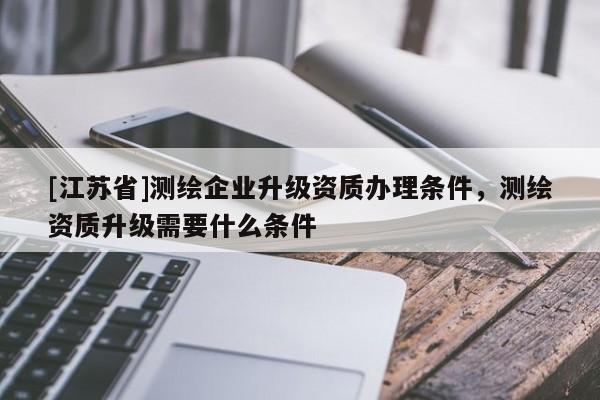 [江蘇省]測繪企業升級資質辦理條件，測繪資質升級需要什么條件