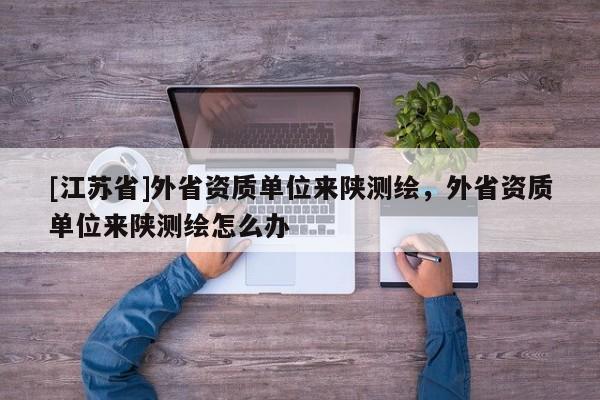 [江蘇省]外省資質單位來陜測繪，外省資質單位來陜測繪怎么辦