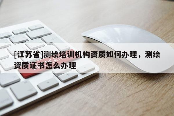 [江蘇省]測(cè)繪培訓(xùn)機(jī)構(gòu)資質(zhì)如何辦理，測(cè)繪資質(zhì)證書怎么辦理