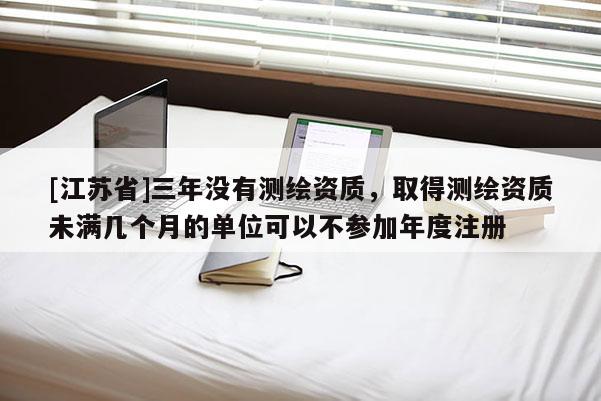 [江蘇省]三年沒有測繪資質，取得測繪資質未滿幾個月的單位可以不參加年度注冊