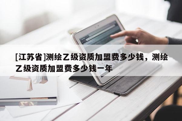 [江蘇省]測繪乙級資質加盟費多少錢，測繪乙級資質加盟費多少錢一年