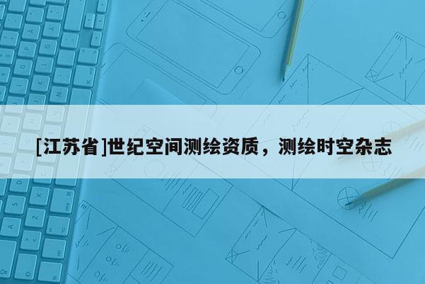 [江蘇省]世紀空間測繪資質，測繪時空雜志