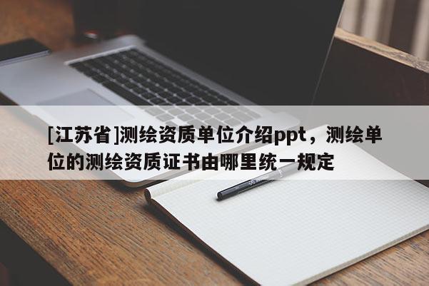 [江蘇省]測繪資質(zhì)單位介紹ppt，測繪單位的測繪資質(zhì)證書由哪里統(tǒng)一規(guī)定