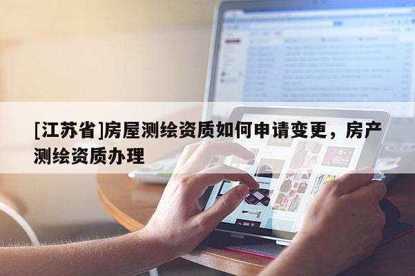 [江蘇省]房屋測(cè)繪資質(zhì)如何申請(qǐng)變更，房產(chǎn)測(cè)繪資質(zhì)辦理