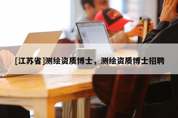 [江蘇省]測(cè)繪資質(zhì)博士，測(cè)繪資質(zhì)博士招聘