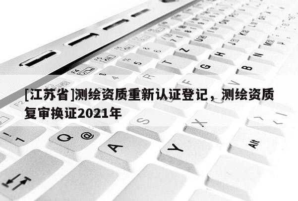 [江蘇省]測繪資質重新認證登記，測繪資質復審換證2021年