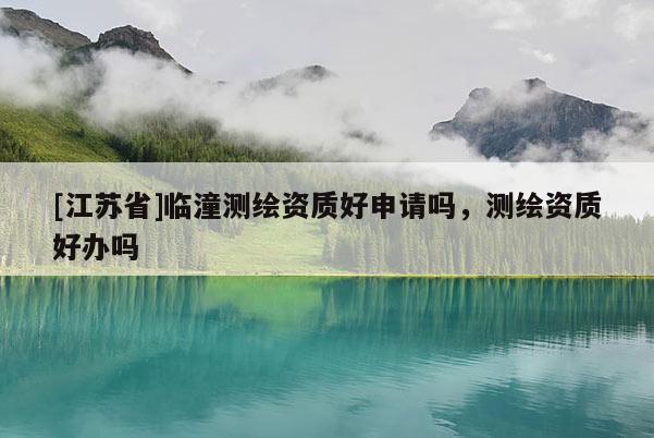 [江蘇省]臨潼測繪資質好申請嗎，測繪資質好辦嗎