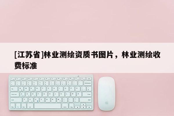 [江蘇省]林業測繪資質書圖片，林業測繪收費標準