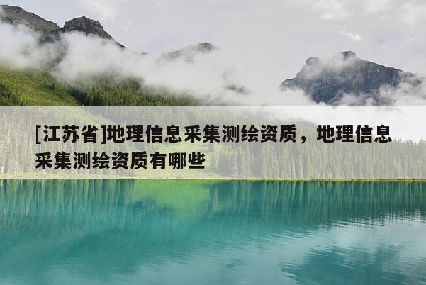 [江蘇省]地理信息采集測繪資質(zhì)，地理信息采集測繪資質(zhì)有哪些