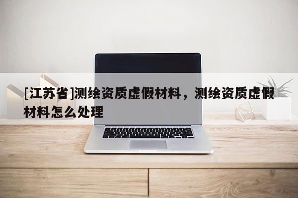 [江蘇省]測繪資質虛假材料，測繪資質虛假材料怎么處理