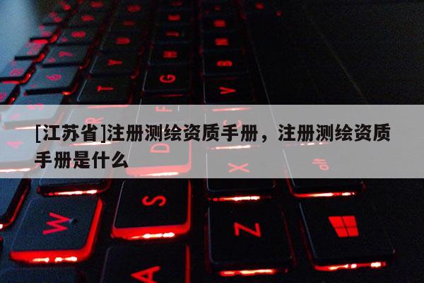 [江蘇省]注冊(cè)測(cè)繪資質(zhì)手冊(cè)，注冊(cè)測(cè)繪資質(zhì)手冊(cè)是什么