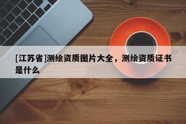 [江蘇省]測繪資質圖片大全，測繪資質證書是什么