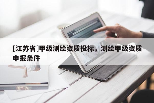 [江蘇省]甲級(jí)測(cè)繪資質(zhì)投標(biāo)，測(cè)繪甲級(jí)資質(zhì)申報(bào)條件