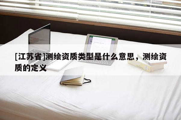 [江蘇省]測繪資質類型是什么意思，測繪資質的定義