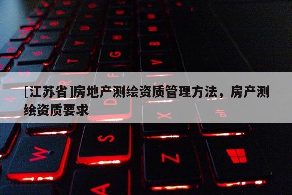 [江蘇省]房地產測繪資質管理方法，房產測繪資質要求