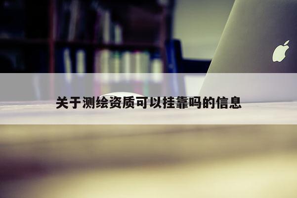 關于測繪資質可以掛靠嗎的信息