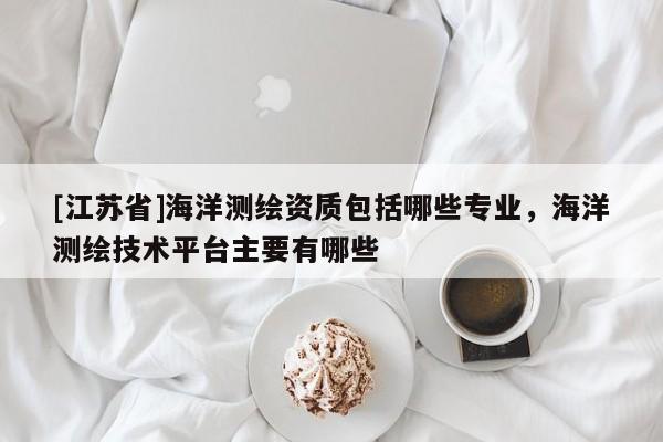 [江蘇省]海洋測繪資質包括哪些專業，海洋測繪技術平臺主要有哪些