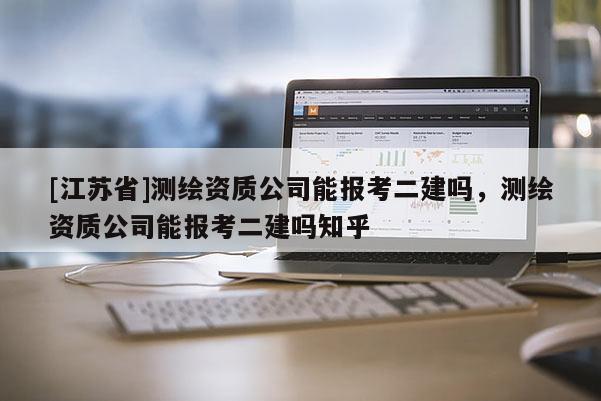 [江蘇省]測繪資質公司能報考二建嗎，測繪資質公司能報考二建嗎知乎