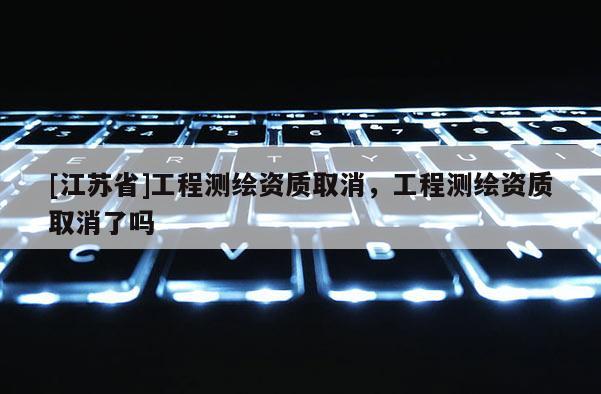 [江蘇省]工程測繪資質取消，工程測繪資質取消了嗎