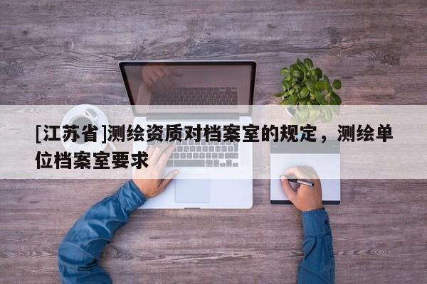 [江蘇省]測繪資質對檔案室的規定，測繪單位檔案室要求