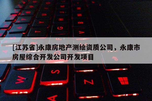 [江蘇省]永康房地產測繪資質公司，永康市房屋綜合開發公司開發項目