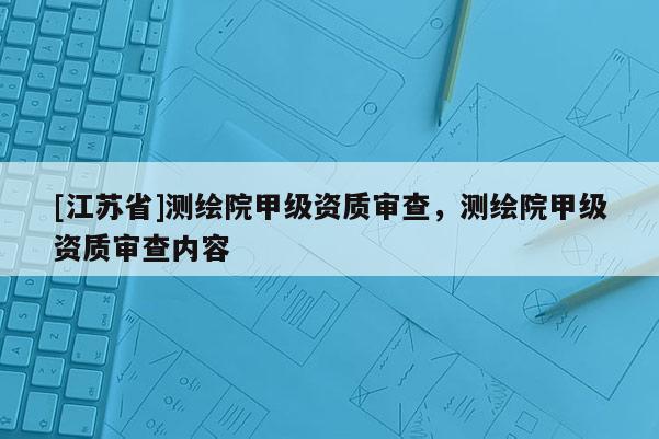 [江蘇省]測繪院甲級資質審查，測繪院甲級資質審查內容
