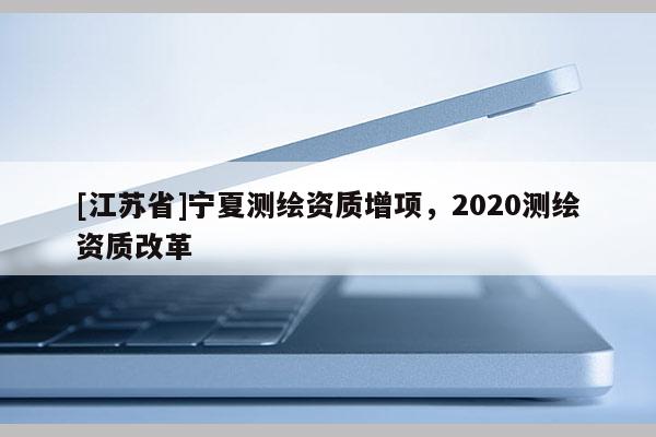 [江蘇省]寧夏測繪資質增項，2020測繪資質改革