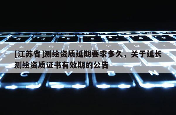 [江蘇省]測繪資質延期要求多久，關于延長測繪資質證書有效期的公告