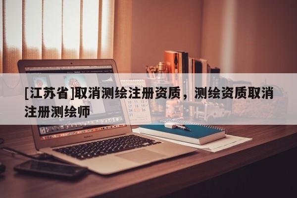 [江蘇省]取消測繪注冊資質(zhì)，測繪資質(zhì)取消注冊測繪師