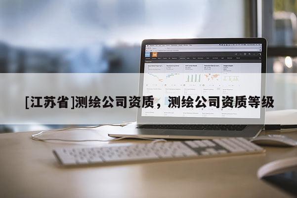 [江蘇省]測繪公司資質，測繪公司資質等級