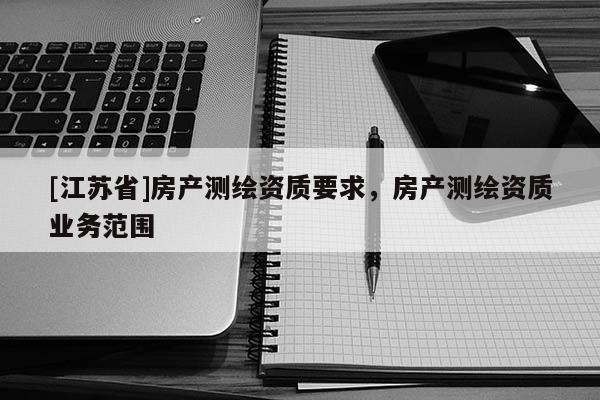 [江蘇省]房產測繪資質要求，房產測繪資質業務范圍