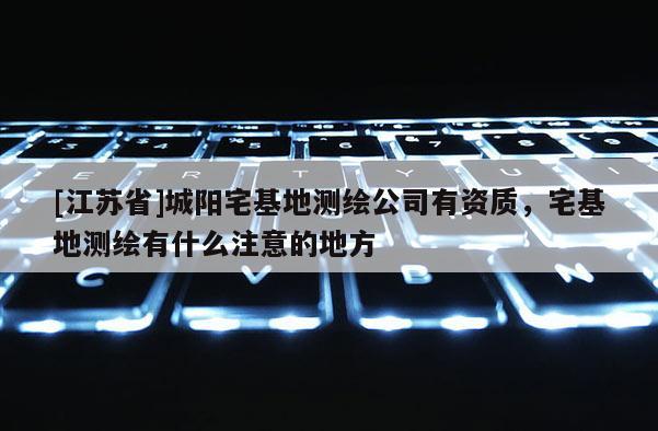 [江蘇省]城陽宅基地測繪公司有資質，宅基地測繪有什么注意的地方