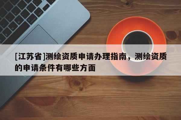 [江蘇省]測繪資質申請辦理指南，測繪資質的申請條件有哪些方面