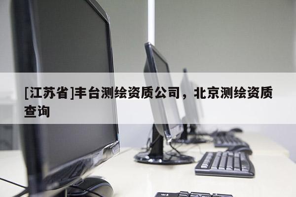 [江蘇省]豐臺(tái)測(cè)繪資質(zhì)公司，北京測(cè)繪資質(zhì)查詢(xún)