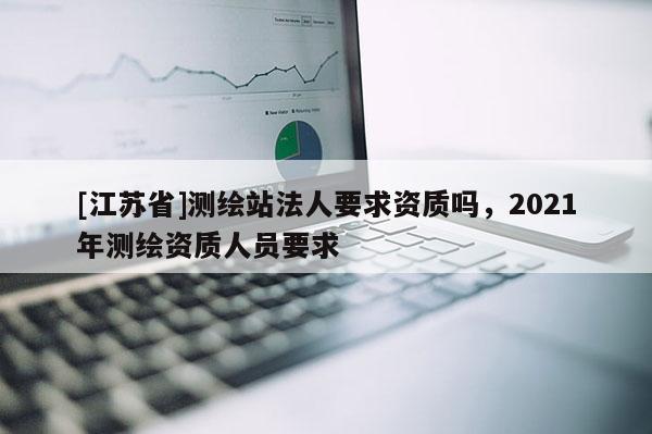 [江蘇省]測繪站法人要求資質嗎，2021年測繪資質人員要求