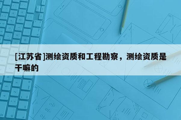 [江蘇省]測繪資質和工程勘察，測繪資質是干嘛的