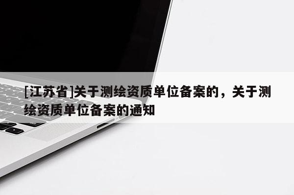 [江蘇省]關于測繪資質單位備案的，關于測繪資質單位備案的通知