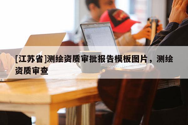 [江蘇省]測繪資質審批報告模板圖片，測繪資質審查